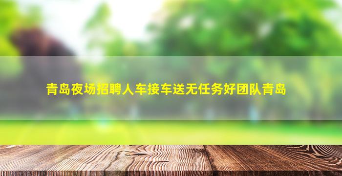 青岛夜场招聘人车接车送无任务好团队青岛